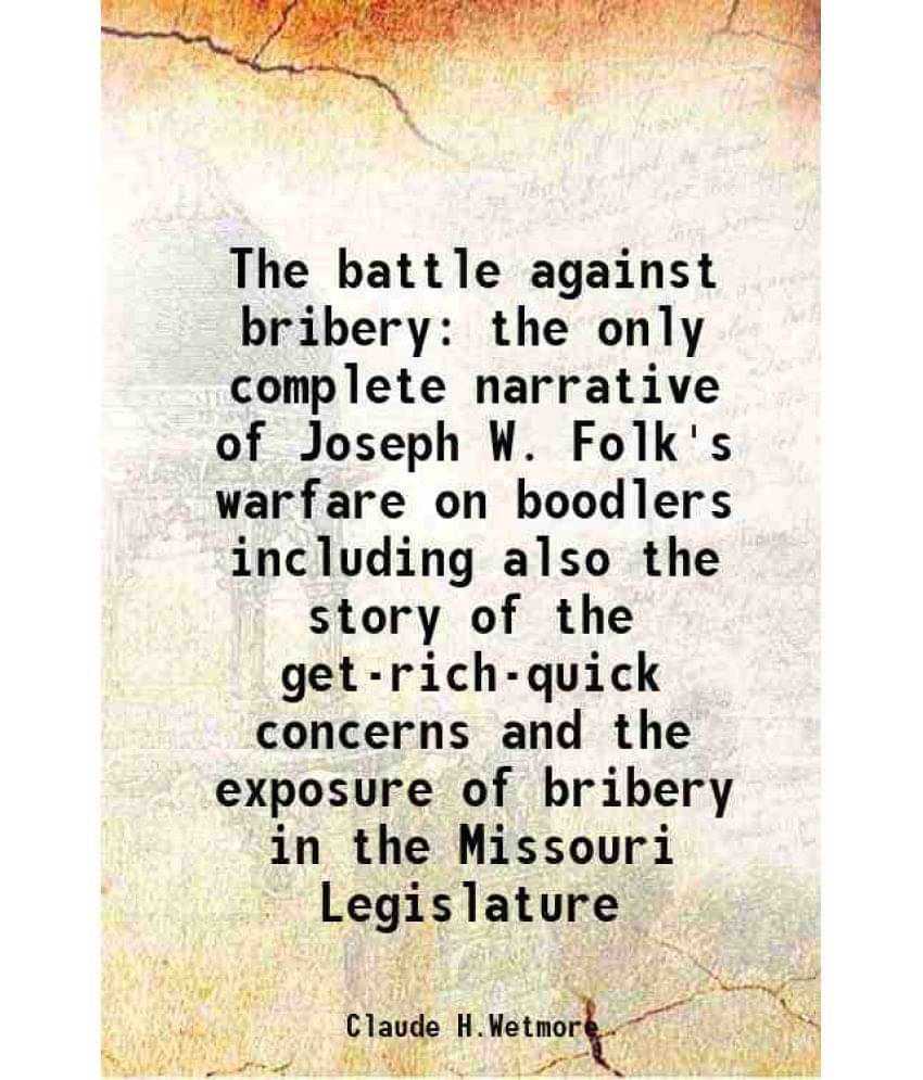 The battle against bribery the only complete narrative of Joseph W. Folk's warfare on boodlers including also the story of the get-rich-quick concerns The battle against bribery the only complete narrative of Joseph W. Folk's warfare on boodlers including also the story of the get-rich-quick concerns