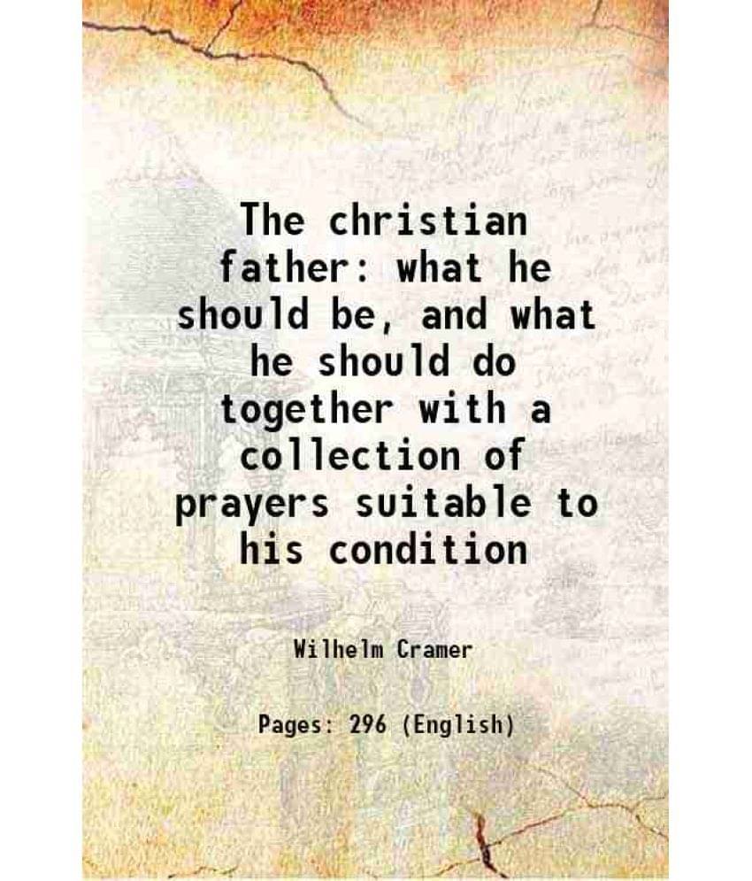 The christian father what he should be, and what he should do together with a collection of prayers suitable to his condition 1883 The christian father what he should be, and what he should do together with a collection of prayers suitable to his condition 1883