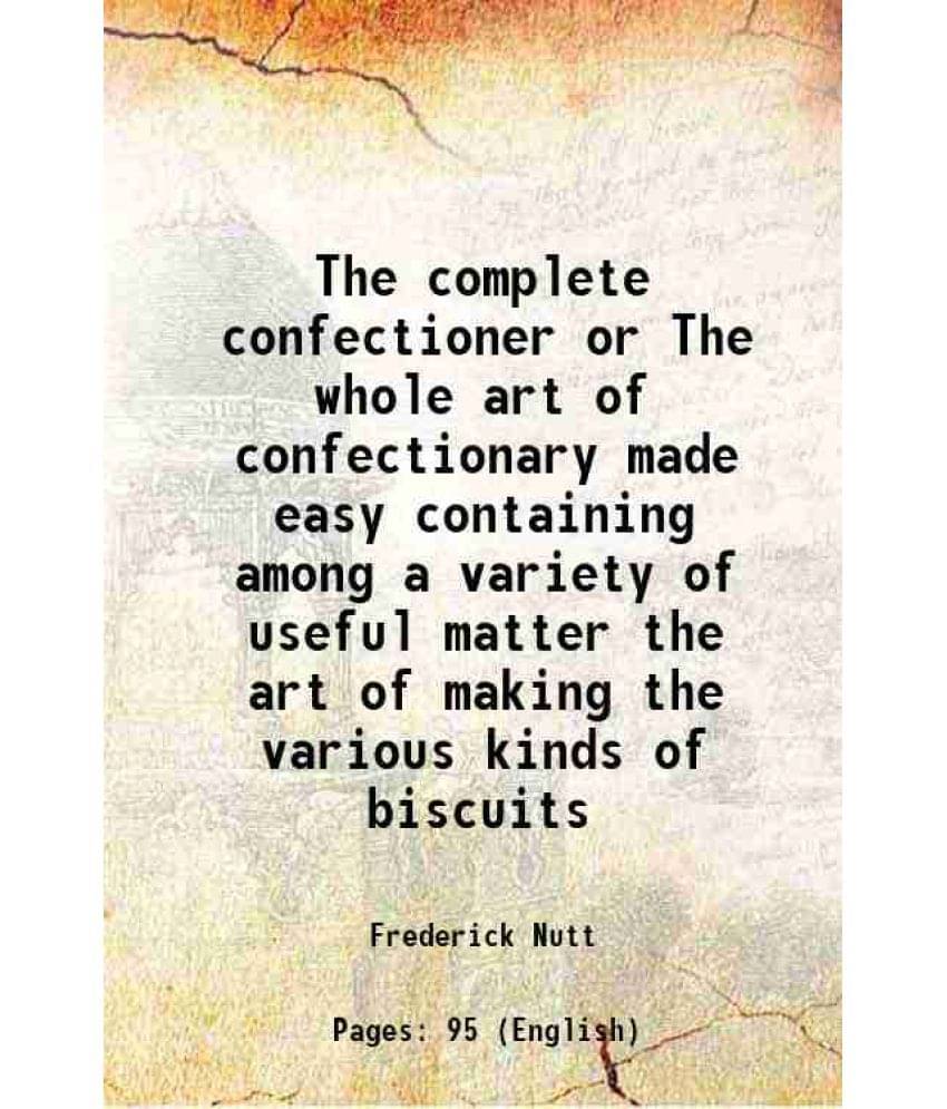 The complete confectioner or The whole art of confectionary made easy containing among a variety of useful matter the art of making the various kinds The complete confectioner or The whole art of confectionary made easy containing among a variety of useful matter the art of making the various kinds