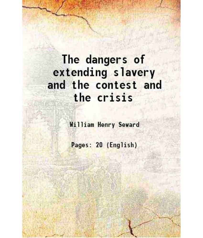The dangers of extending slavery and the contest and the crisis 1856 The dangers of extending slavery and the contest and the crisis 1856