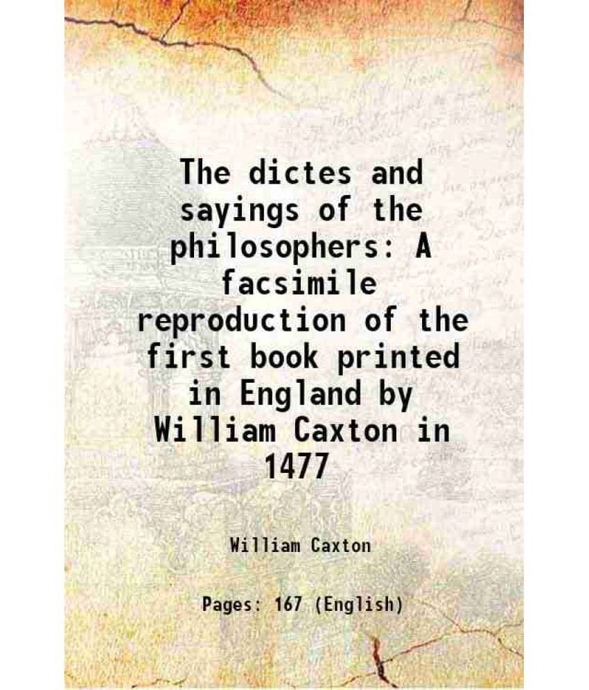 The dictes and sayings of the philosophers A facsimile reproduction of the first book printed in England by William Caxton in 1477 1877 The dictes and sayings of the philosophers A facsimile reproduction of the first book printed in England by William Caxton in 1477 1877