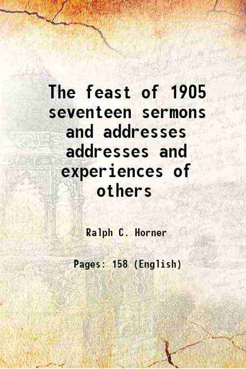 The feast of 1905 seventeen sermons and addresses addresses and experiences of others 1905 The feast of 1905 seventeen sermons and addresses addresses and experiences of others 1905