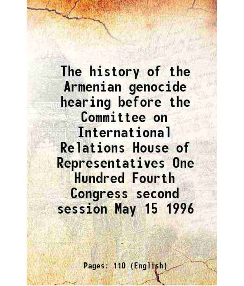 The history of the Armenian genocide hearing before the Committee on International Relations House of Representatives One Hundred Fourth Congress seco     			The history of the Armenian genocide hearing before the Committee on International Relations House of Representatives One Hundred Fourth Congress seco