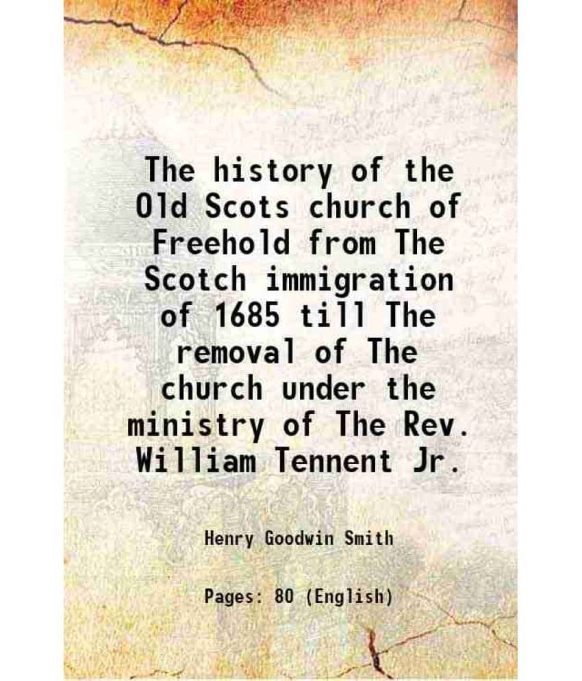 The history of the Old Scots church of Freehold from The Scotch immigration of 1685 till The removal of The church under the ministry of The Rev. Will The history of the Old Scots church of Freehold from The Scotch immigration of 1685 till The removal of The church under the ministry of The Rev. Will