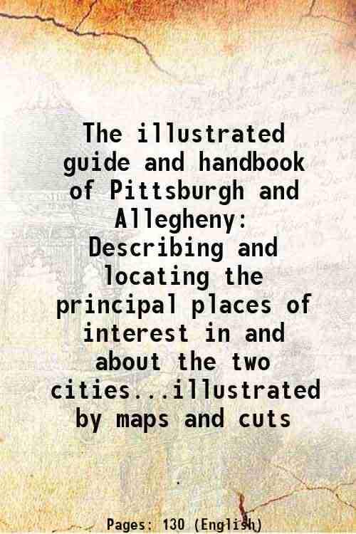     			The illustrated guide and handbook of Pittsburgh and Allegheny Describing and locating the principal places of interest in and about the two cities...