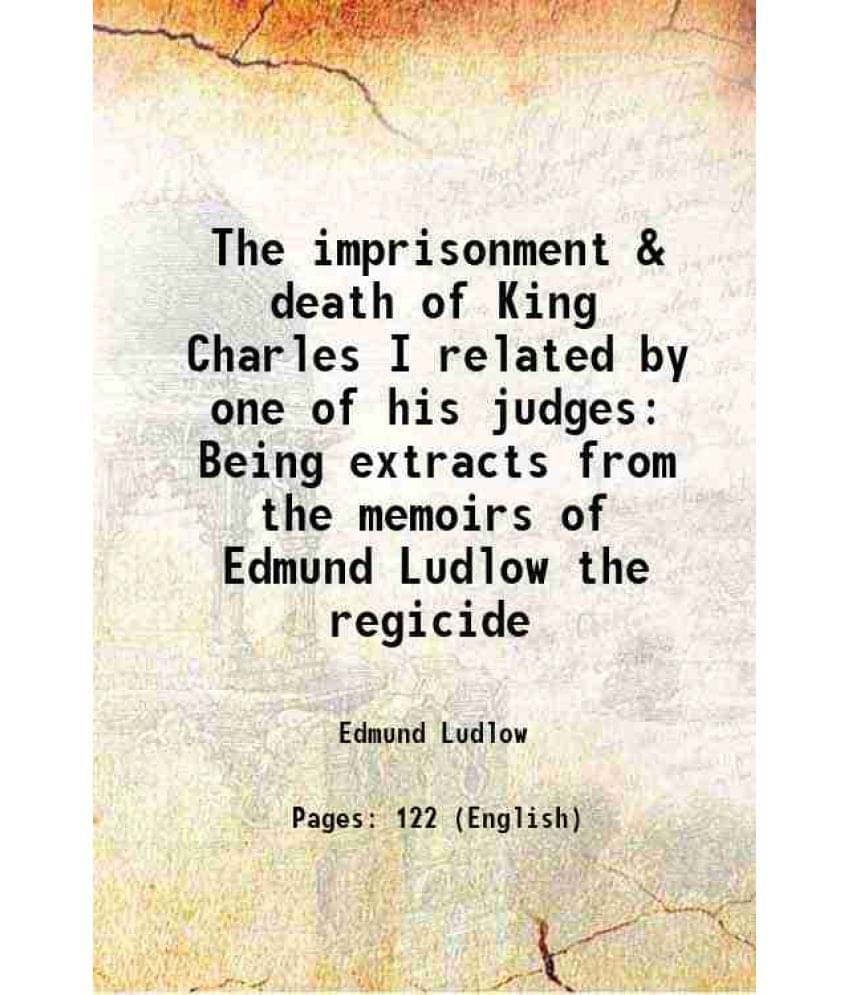 The imprisonment & death of King Charles I related by one of his judges Being extracts from the memoirs of Edmund Ludlow the regicide 1882 The imprisonment & death of King Charles I related by one of his judges Being extracts from the memoirs of Edmund Ludlow the regicide 1882