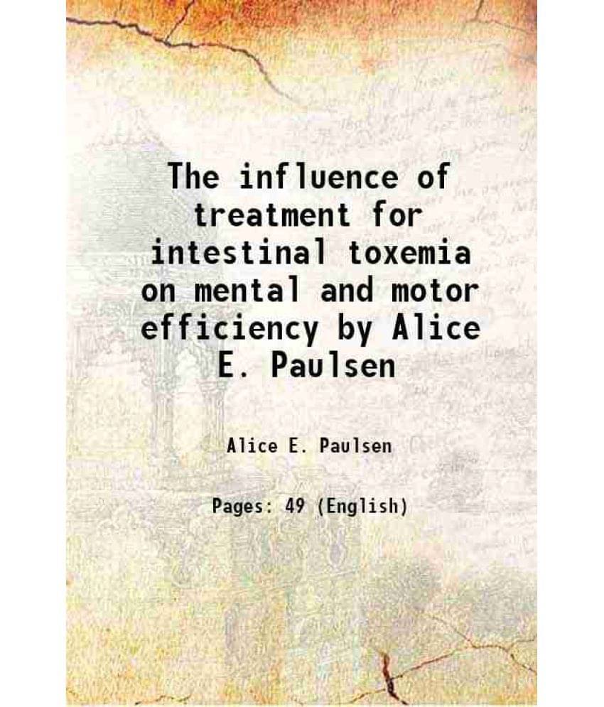 The influence of treatment for intestinal toxemia on mental and motor efficiency by Alice E. Paulsen 1924 The influence of treatment for intestinal toxemia on mental and motor efficiency by Alice E. Paulsen 1924