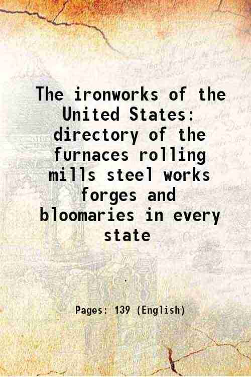 The ironworks of the United States directory of the furnaces rolling mills steel works forges and bloomaries in every state 1876     			The ironworks of the United States directory of the furnaces rolling mills steel works forges and bloomaries in every state 1876