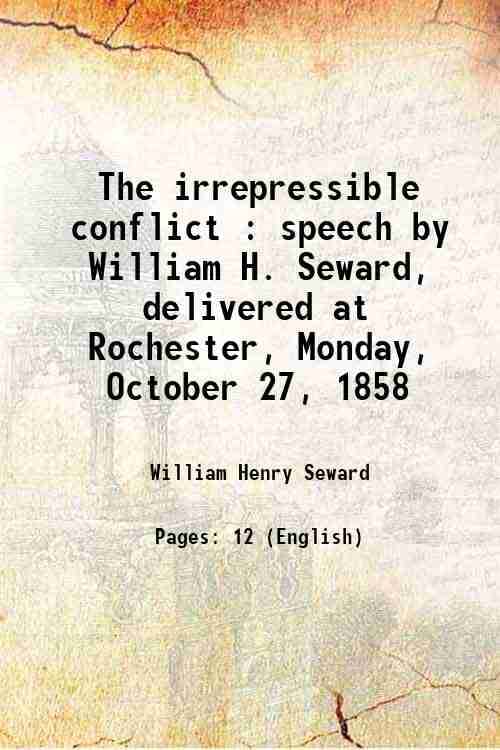     			The irrepressible conflict : speech by William H. Seward, delivered at Rochester, Monday, October 27, 1858 1858