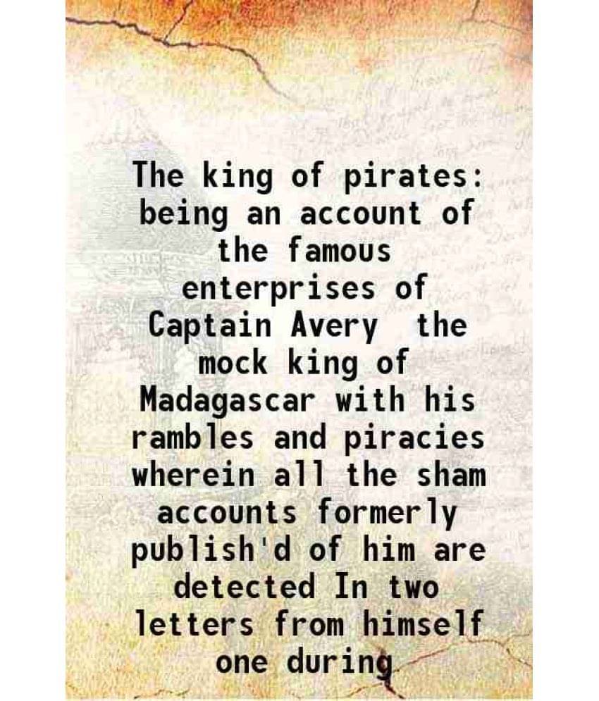 The king of pirates being an account of the famous enterprises of Captain Avery the mock king of Madagascar with his rambles and piracies wherein all The king of pirates being an account of the famous enterprises of Captain Avery the mock king of Madagascar with his rambles and piracies wherein all