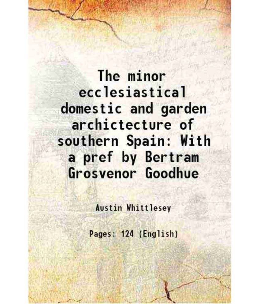 The minor ecclesiastical domestic and garden archictecture of southern Spain With a pref by Bertram Grosvenor Goodhue 1917 The minor ecclesiastical domestic and garden archictecture of southern Spain With a pref by Bertram Grosvenor Goodhue 1917