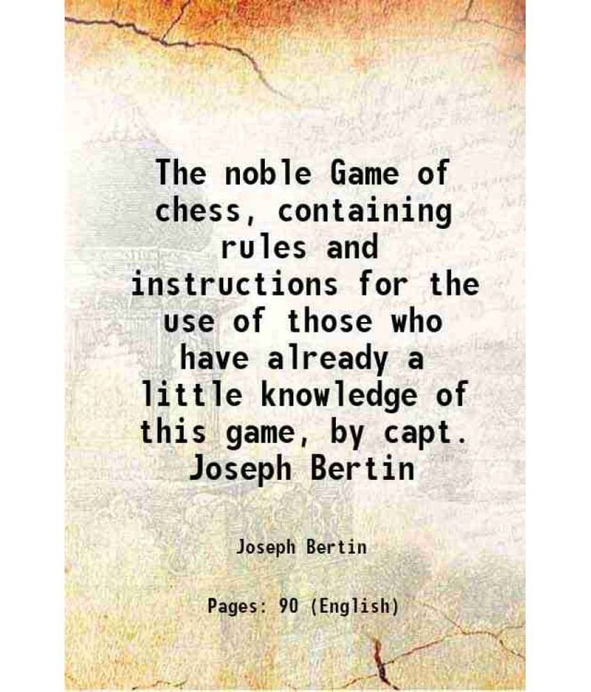 The noble Game of chess, containing rules and instructions for the use of those who have already a little knowledge of this game, by capt. Joseph Bert The noble Game of chess, containing rules and instructions for the use of those who have already a little knowledge of this game, by capt. Joseph Bert