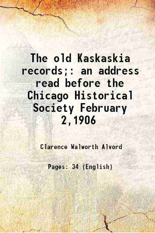 The old Kaskaskia records; an address read before the Chicago Historical Society February 2,1906 1906 The old Kaskaskia records; an address read before the Chicago Historical Society February 2,1906 1906