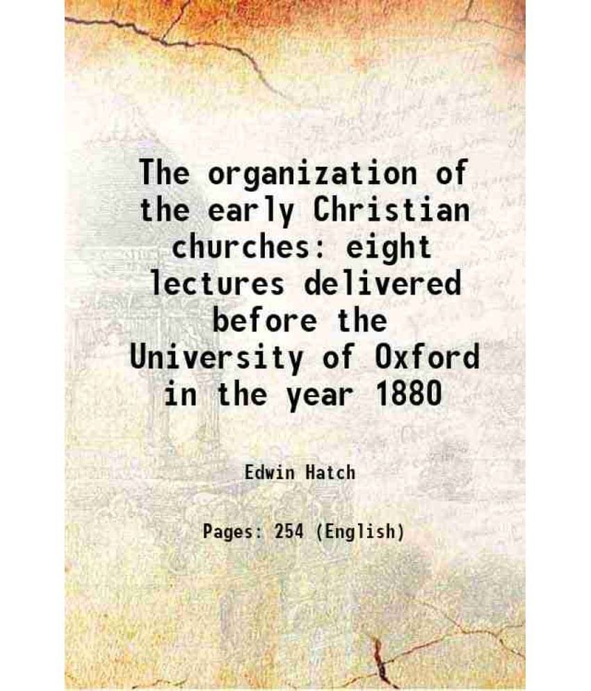 The organization of the early Christian churches eight lectures delivered before the University of Oxford in the year 1880 1888 The organization of the early Christian churches eight lectures delivered before the University of Oxford in the year 1880 1888