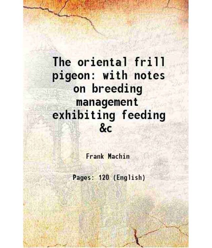 The oriental frill pigeon with notes on breeding management exhibiting feeding &c 1920     			The oriental frill pigeon with notes on breeding management exhibiting feeding &c 1920