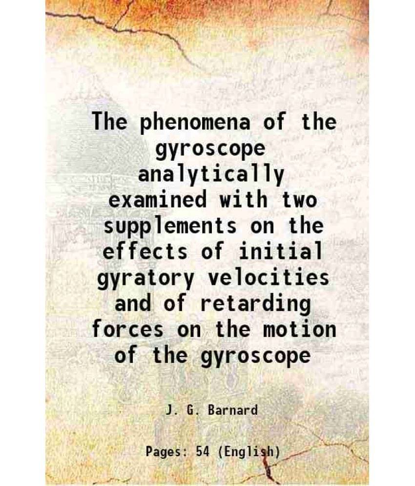 The phenomena of the gyroscope analytically examined with two supplements on the effects of initial gyratory velocities and of retarding forces on the The phenomena of the gyroscope analytically examined with two supplements on the effects of initial gyratory velocities and of retarding forces on the