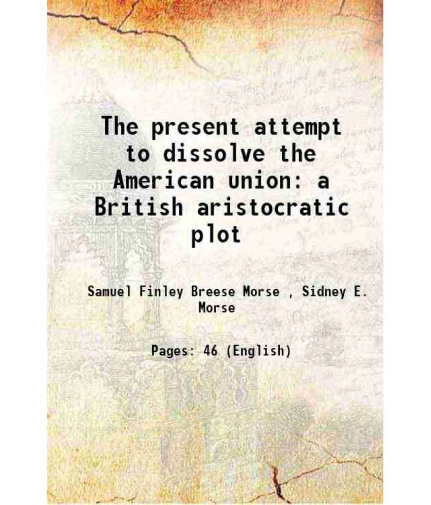 The present attempt to dissolve the American union a British aristocratic plot 1862 The present attempt to dissolve the American union a British aristocratic plot 1862