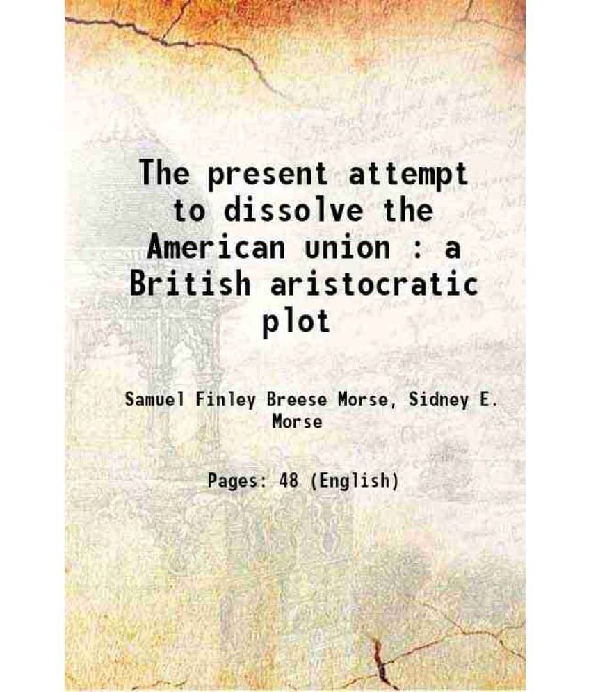 The present attempt to dissolve the American union a British aristocratic plot 1862 The present attempt to dissolve the American union a British aristocratic plot 1862