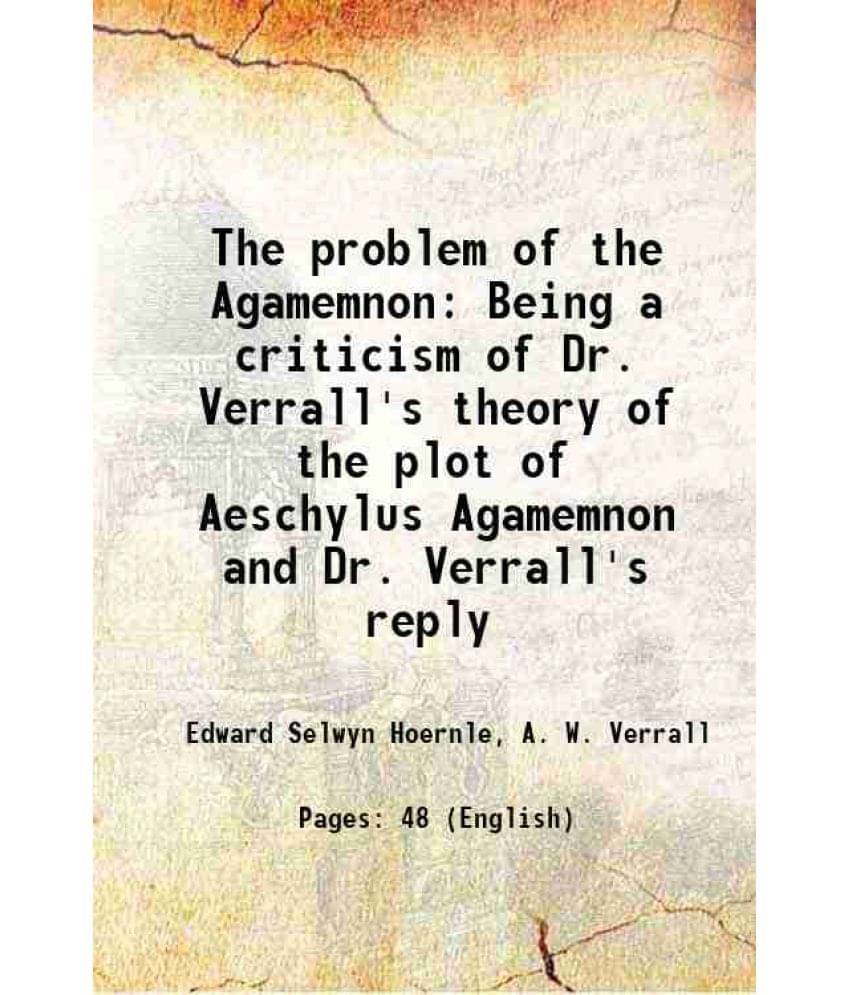 The problem of the Agamemnon Being a criticism of Dr. Verrall's theory of the plot of Aeschylus Agamemnon and Dr. Verrall's reply 1921 The problem of the Agamemnon Being a criticism of Dr. Verrall's theory of the plot of Aeschylus Agamemnon and Dr. Verrall's reply 1921