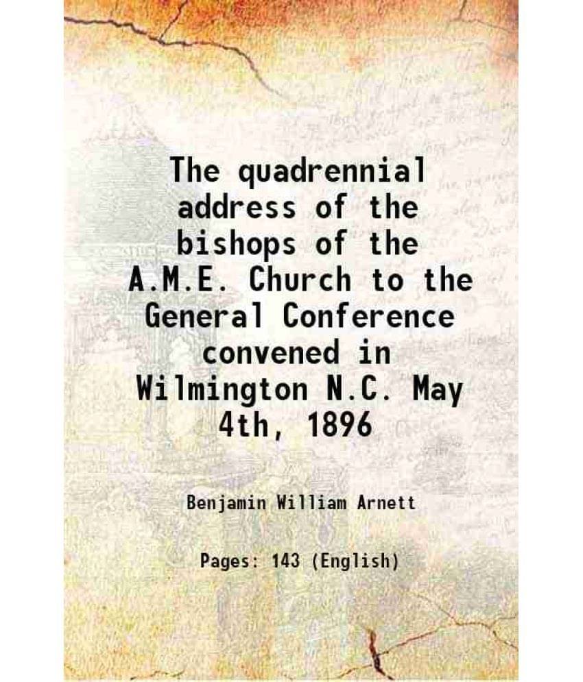 The quadrennial address of the bishops of the A.M.E. Church to the General Conference convened in Wilmington N.C. May 4th, 1896 1896 The quadrennial address of the bishops of the A.M.E. Church to the General Conference convened in Wilmington N.C. May 4th, 1896 1896