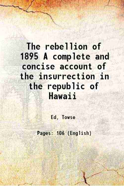 The rebellion of 1895 A complete and concise account of the insurrection in the republic of Hawaii 1895 The rebellion of 1895 A complete and concise account of the insurrection in the republic of Hawaii 1895