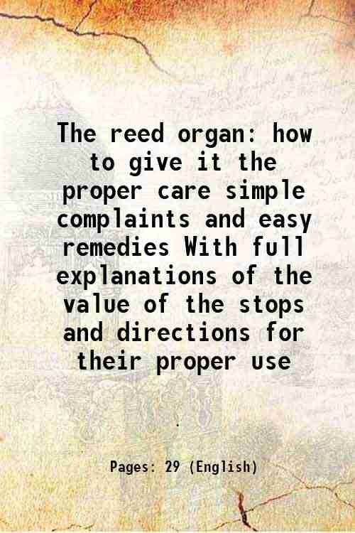 The reed organ how to give it the proper care simple complaints and easy remedies With full explanations of the value of the stops and directions for     			The reed organ how to give it the proper care simple complaints and easy remedies With full explanations of the value of the stops and directions for