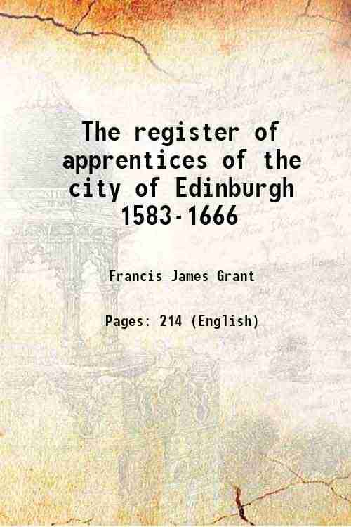 The register of apprentices of the city of Edinburgh 1583-1666 Volume pt.35 1906 The register of apprentices of the city of Edinburgh 1583-1666 Volume pt.35 1906