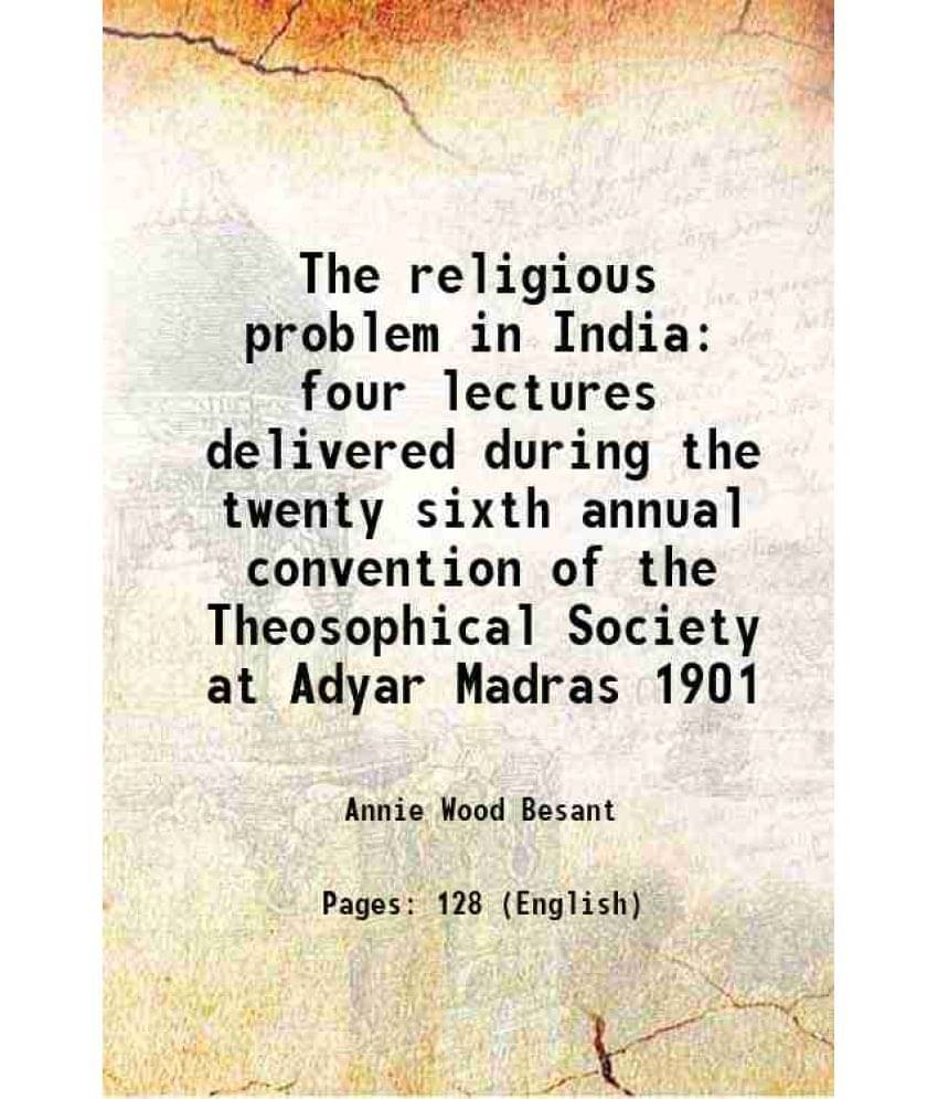 The religious problem in India four lectures delivered during the twenty sixth annual convention of the Theosophical Society at Adyar Madras 1901 1909 The religious problem in India four lectures delivered during the twenty sixth annual convention of the Theosophical Society at Adyar Madras 1901 1909