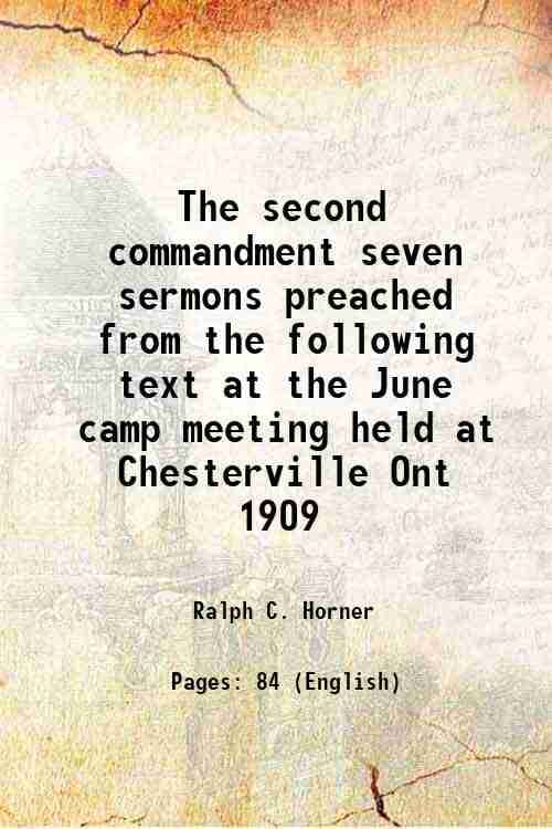     			The second commandment seven sermons preached from the following text at the June camp meeting held at Chesterville Ont 1909 1911