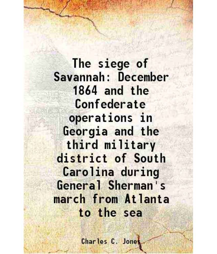 The siege of Savannah December 1864 and the Confederate operations in Georgia and the third military district of South Carolina during General Sherman     			The siege of Savannah December 1864 and the Confederate operations in Georgia and the third military district of South Carolina during General Sherman