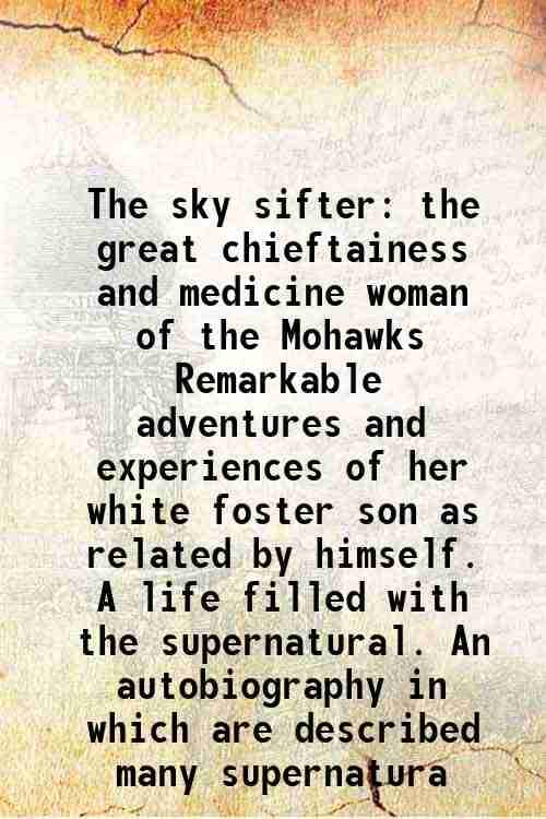     			The sky sifter the great chieftainess and medicine woman of the Mohawks Remarkable adventures and experiences of her white foster son as related by hi