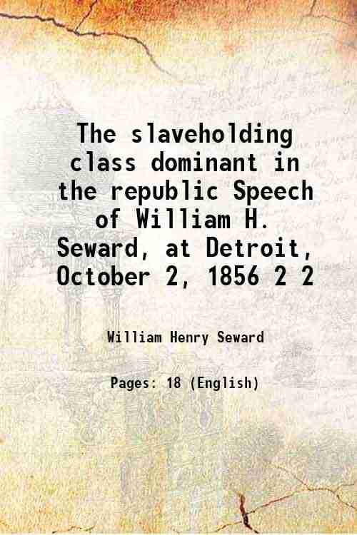 The slaveholding class dominant in the republic Speech of William H. Seward, at Detroit, October 2, 1856 Volume 2 1857 The slaveholding class dominant in the republic Speech of William H. Seward, at Detroit, October 2, 1856 Volume 2 1857