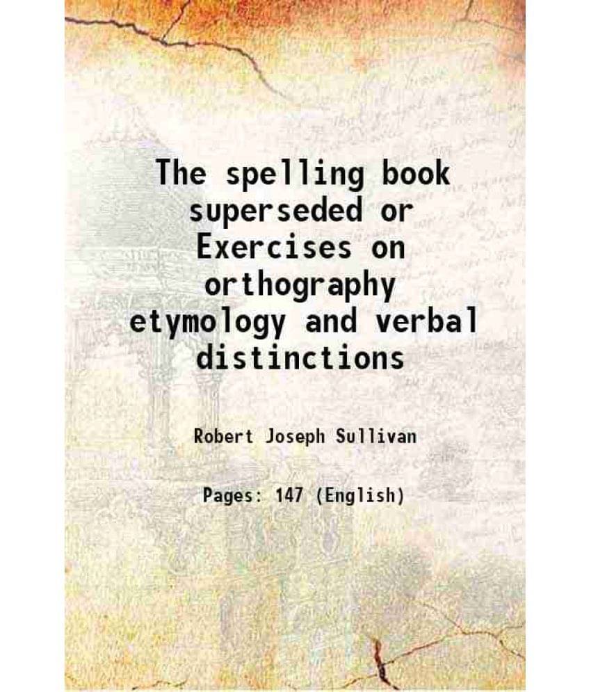 The spelling book superseded or Exercises on orthography etymology and verbal distinctions 1842 The spelling book superseded or Exercises on orthography etymology and verbal distinctions 1842