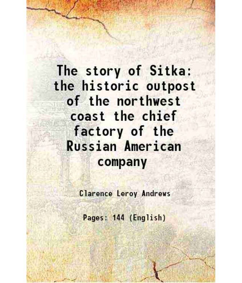 The story of Sitka the historic outpost of the northwest coast the chief factory of the Russian American company 1922 The story of Sitka the historic outpost of the northwest coast the chief factory of the Russian American company 1922