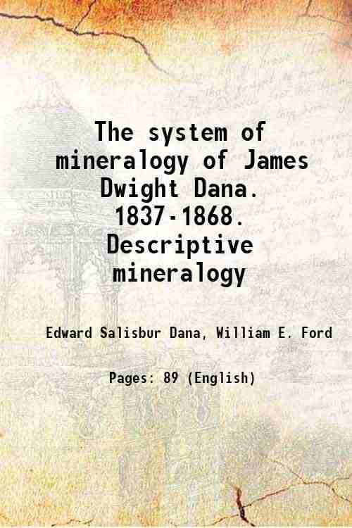 The system of mineralogy of James Dwight Dana. 1837-1868. Descriptive mineralogy Volume app.1 1899 The system of mineralogy of James Dwight Dana. 1837-1868. Descriptive mineralogy Volume app.1 1899
