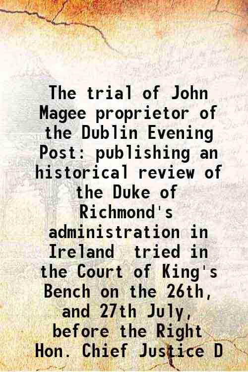 The trial of John Magee proprietor of the Dublin Evening Post publishing an historical review of the Duke of Richmond's administration in Ireland trie     			The trial of John Magee proprietor of the Dublin Evening Post publishing an historical review of the Duke of Richmond's administration in Ireland trie