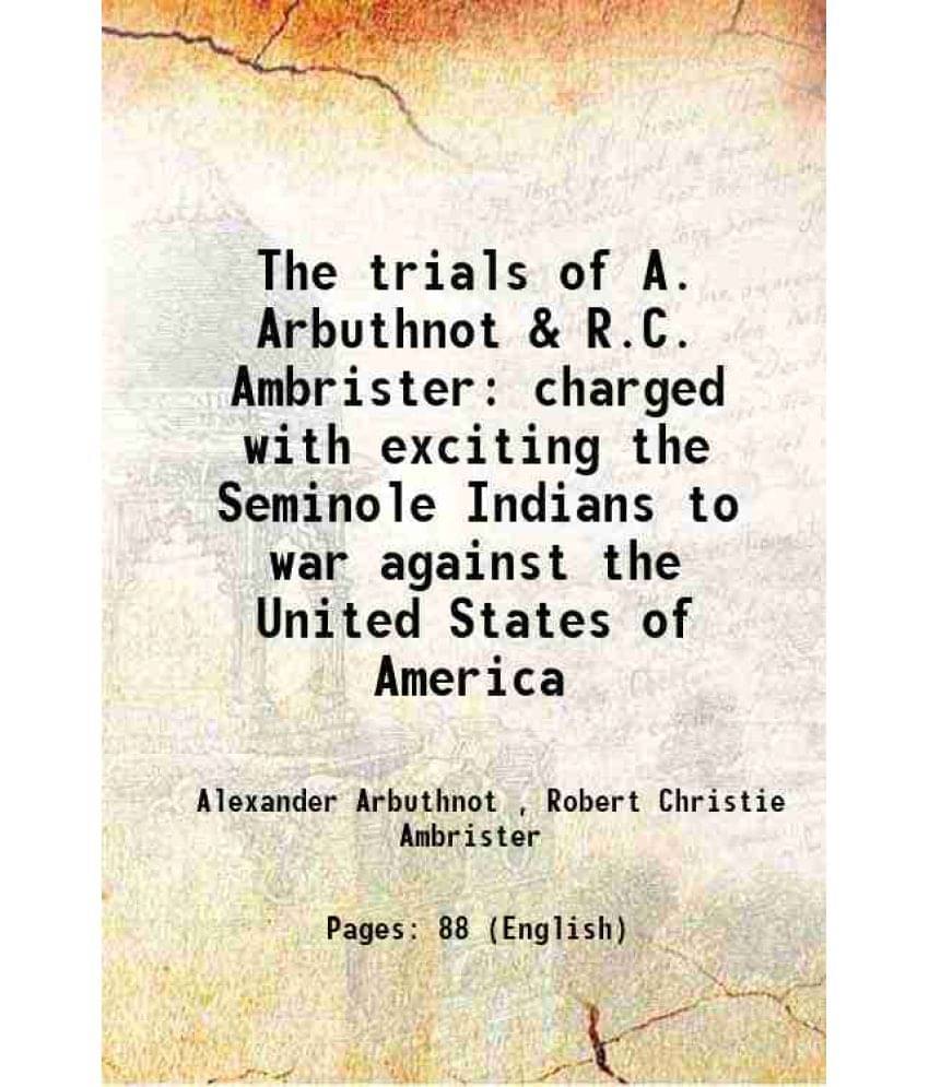 The trials of A. Arbuthnot & R.C. Ambrister charged with exciting the Seminole Indians to war against the United States of America 1819 The trials of A. Arbuthnot & R.C. Ambrister charged with exciting the Seminole Indians to war against the United States of America 1819