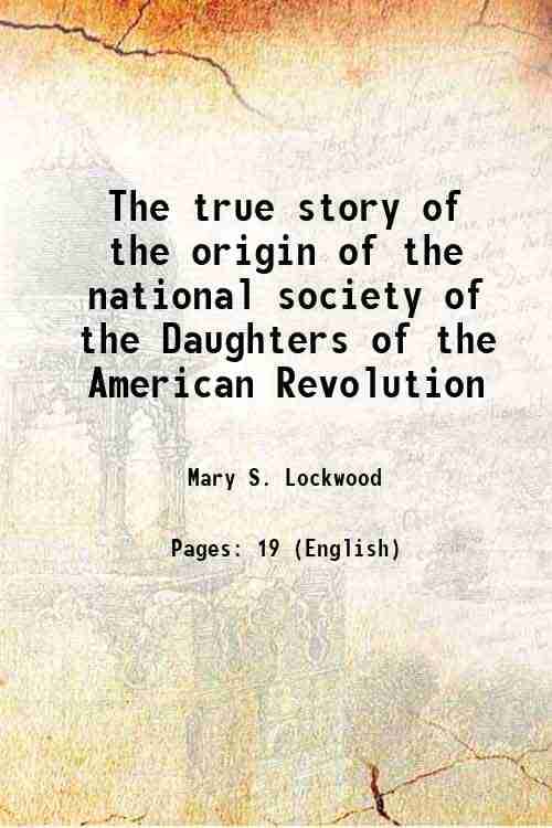 The true story of the origin of the national society of the Daughters of the American Revolution 1892 The true story of the origin of the national society of the Daughters of the American Revolution 1892