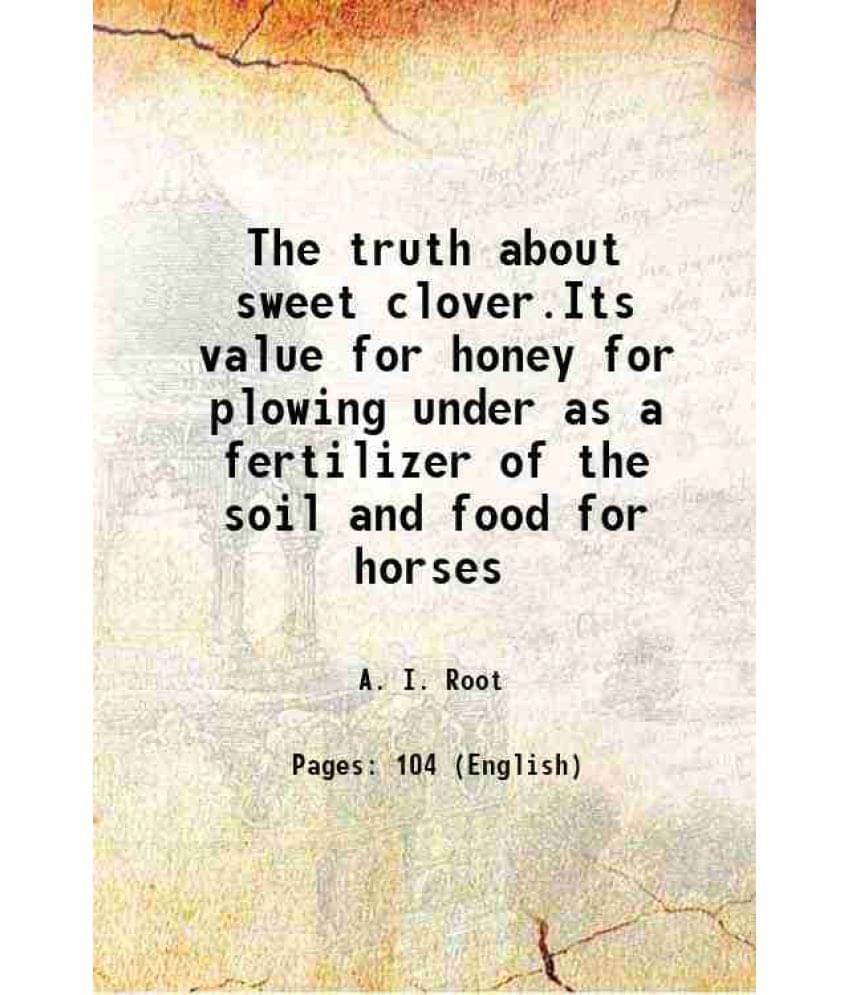 The truth about sweet clover.Its value for honey for plowing under as a fertilizer of the soil and food for horses 1910 The truth about sweet clover.Its value for honey for plowing under as a fertilizer of the soil and food for horses 1910