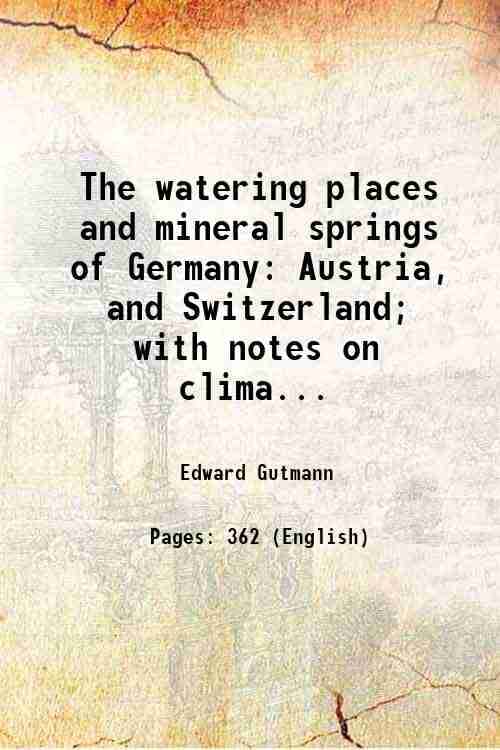     			The watering places and mineral springs of Germany Austria, and Switzerland; with notes on climatic resorts and consumption, sanitariums, peat, mud, a