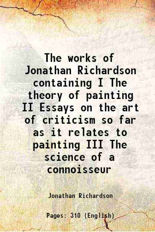     			The works of Jonathan Richardson containing I The theory of painting II Essays on the art of criticism so far as it relates to painting III The scienc