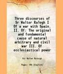 Three discourses of Sr Walter Ralegh I Of a war with Spain. II. Of The original and fundamental cause of natural arbitrary and civil war III. Of eccle