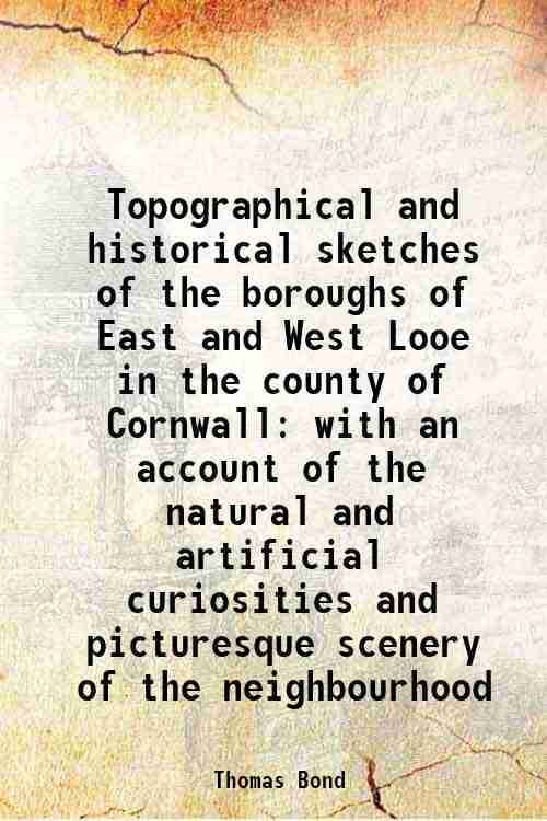 Topographical and historical sketches of the boroughs of East and West Looe in the county of Cornwall with an account of the natural and artificial cu Topographical and historical sketches of the boroughs of East and West Looe in the county of Cornwall with an account of the natural and artificial cu
