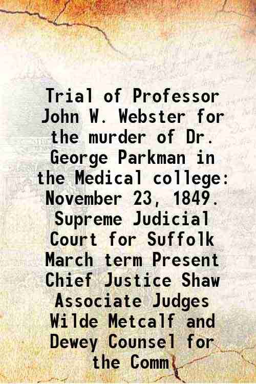     			Trial of Professor John W. Webster for the murder of Dr. George Parkman in the Medical college November 23, 1849. Supreme Judicial Court for Suffolk M