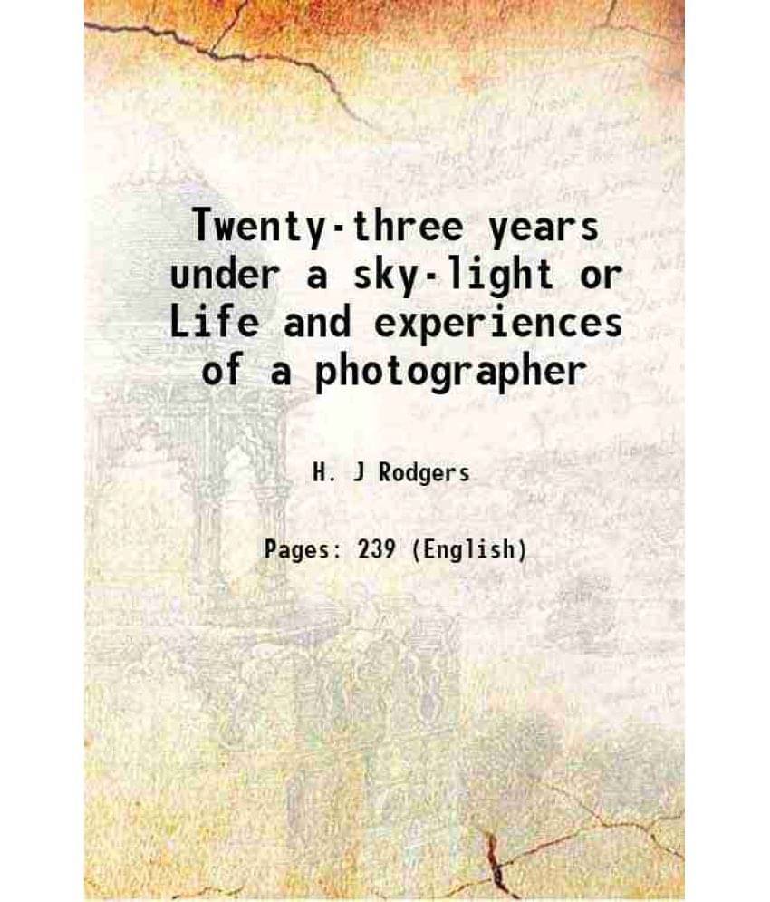 Twenty-three years under a sky-light or Life and experiences of a photographer 1872 Twenty-three years under a sky-light or Life and experiences of a photographer 1872