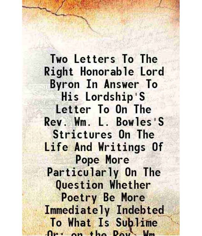 Two Letters To The Right Honorable Lord Byron In Answer To His Lordship'S Letter To On The Rev. Wm. L. Bowles'S Strictures On The Life And Writings Of Two Letters To The Right Honorable Lord Byron In Answer To His Lordship'S Letter To On The Rev. Wm. L. Bowles'S Strictures On The Life And Writings Of