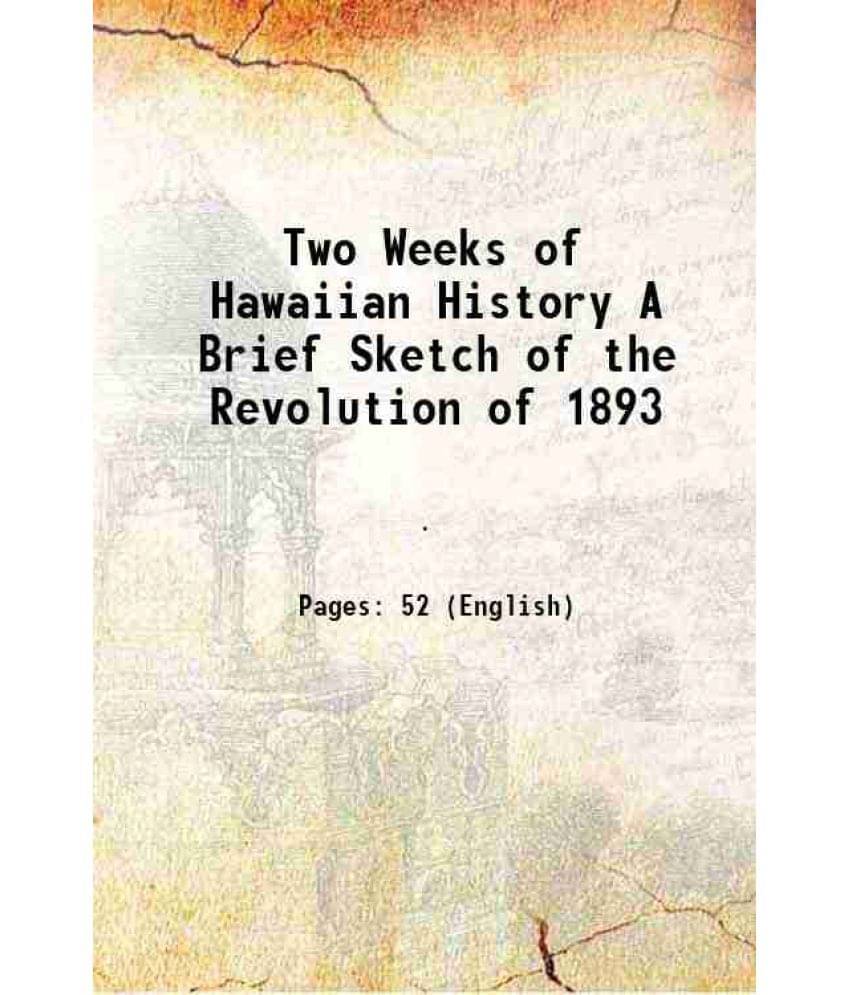 Two Weeks of Hawaiian History A Brief Sketch of the Revolution of 1893 1893 Two Weeks of Hawaiian History A Brief Sketch of the Revolution of 1893 1893