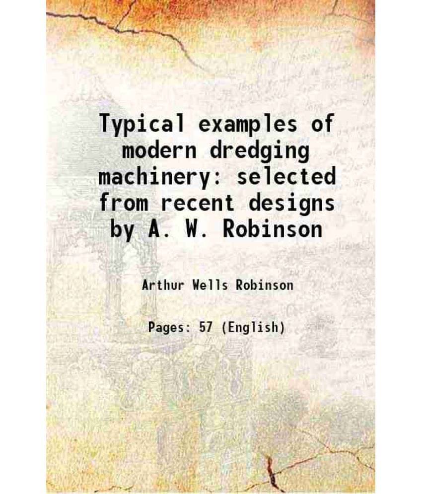 Typical examples of modern dredging machinery selected from recent designs by A. W. Robinson Volume copy#1 1861 Typical examples of modern dredging machinery selected from recent designs by A. W. Robinson Volume copy#1 1861