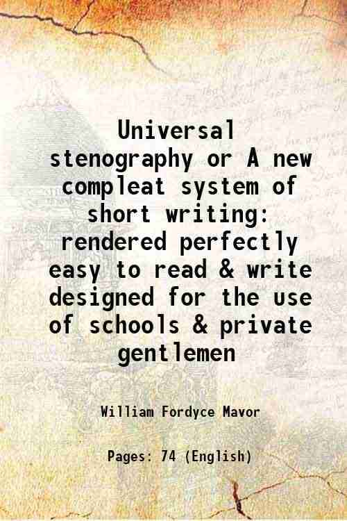 Universal stenography or A new compleat system of short writing rendered perfectly easy to read & write designed for the use of schools & private gent Universal stenography or A new compleat system of short writing rendered perfectly easy to read & write designed for the use of schools & private gent