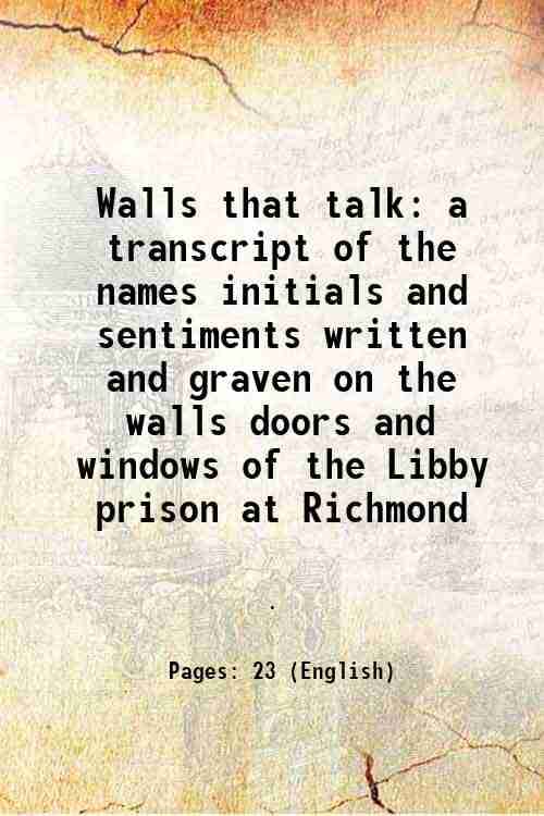 Walls that talk a transcript of the names initials and sentiments written and graven on the walls doors and windows of the Libby prison at Richmond 18 Walls that talk a transcript of the names initials and sentiments written and graven on the walls doors and windows of the Libby prison at Richmond 18